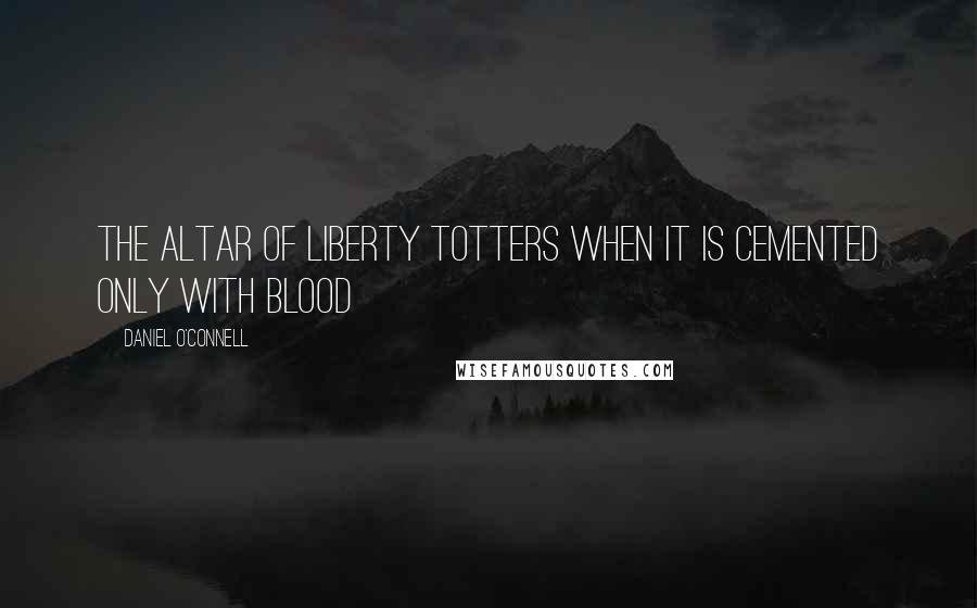 Daniel O'Connell Quotes: The altar of liberty totters when it is cemented only with blood