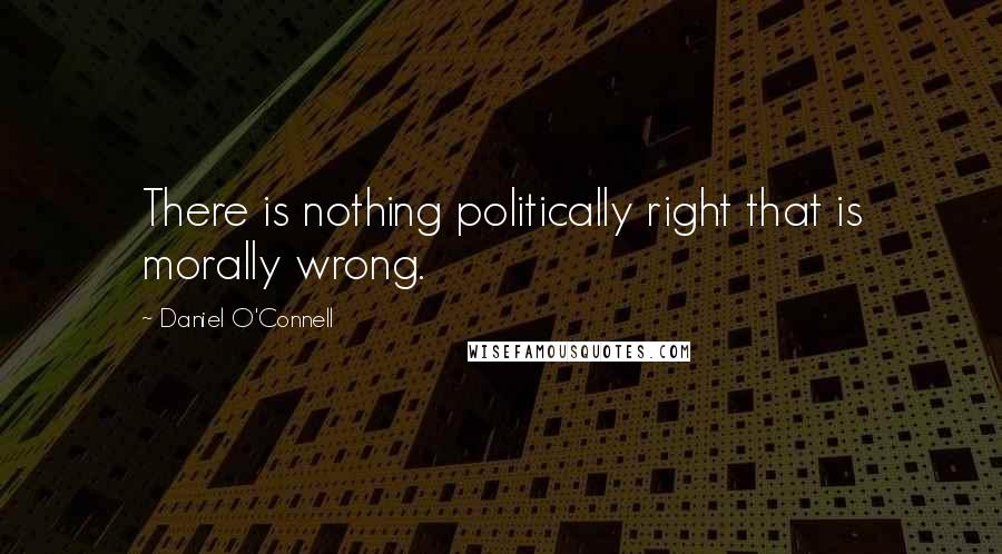 Daniel O'Connell Quotes: There is nothing politically right that is morally wrong.