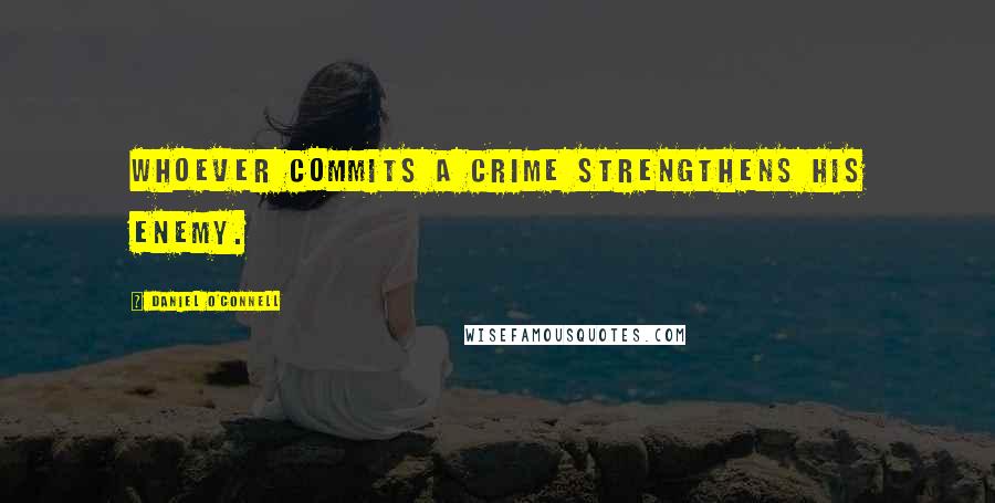Daniel O'Connell Quotes: Whoever commits a crime strengthens his enemy.