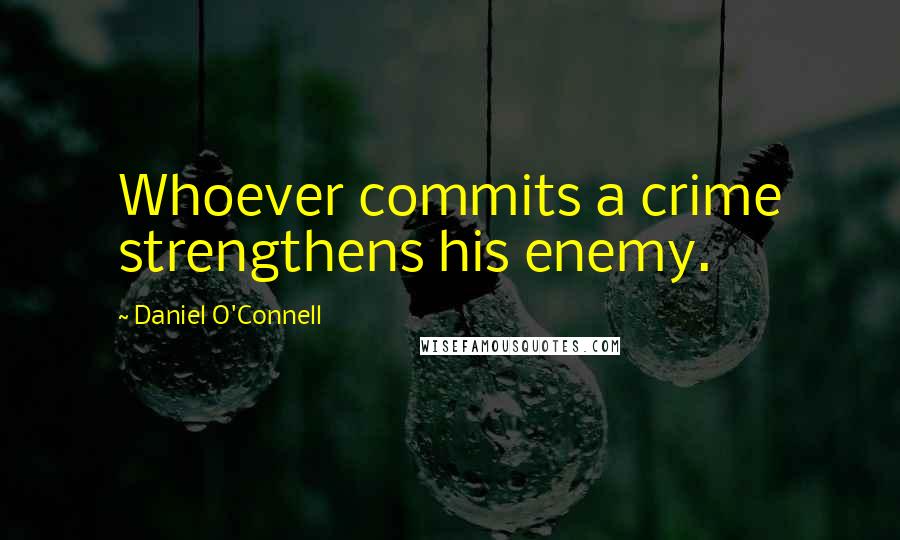 Daniel O'Connell Quotes: Whoever commits a crime strengthens his enemy.