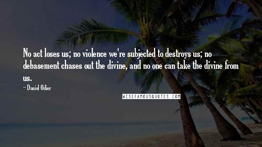 Daniel Odier Quotes: No act loses us; no violence we're subjected to destroys us; no debasement chases out the divine, and no one can take the divine from us.