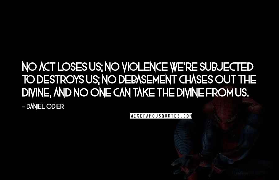 Daniel Odier Quotes: No act loses us; no violence we're subjected to destroys us; no debasement chases out the divine, and no one can take the divine from us.