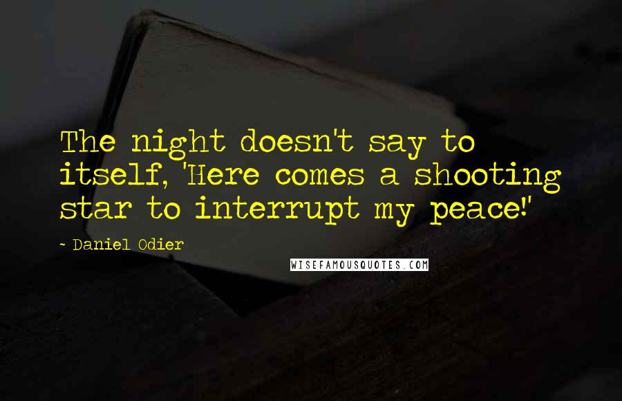 Daniel Odier Quotes: The night doesn't say to itself, 'Here comes a shooting star to interrupt my peace!'