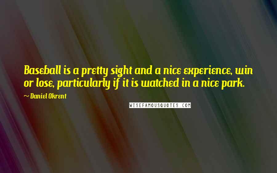 Daniel Okrent Quotes: Baseball is a pretty sight and a nice experience, win or lose, particularly if it is watched in a nice park.