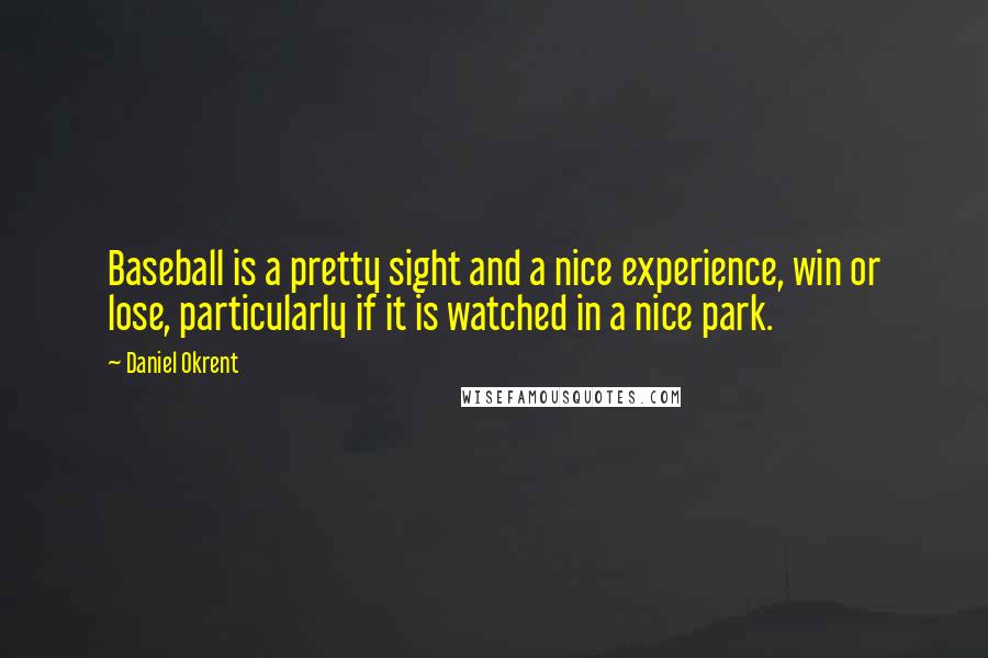 Daniel Okrent Quotes: Baseball is a pretty sight and a nice experience, win or lose, particularly if it is watched in a nice park.