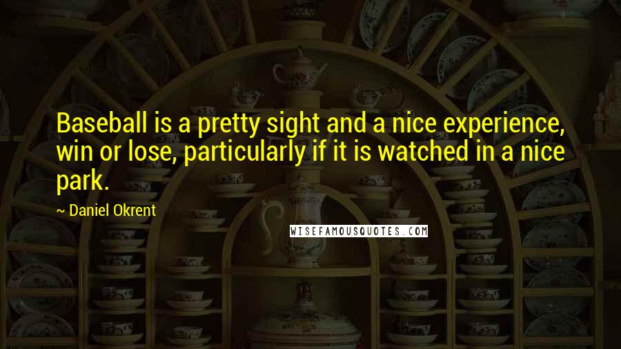 Daniel Okrent Quotes: Baseball is a pretty sight and a nice experience, win or lose, particularly if it is watched in a nice park.