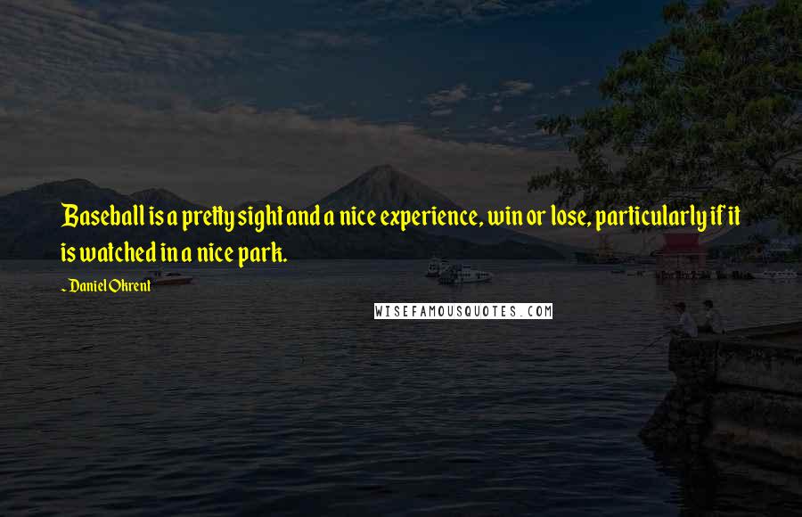 Daniel Okrent Quotes: Baseball is a pretty sight and a nice experience, win or lose, particularly if it is watched in a nice park.