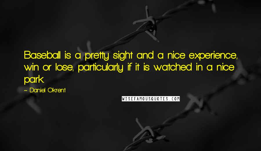 Daniel Okrent Quotes: Baseball is a pretty sight and a nice experience, win or lose, particularly if it is watched in a nice park.