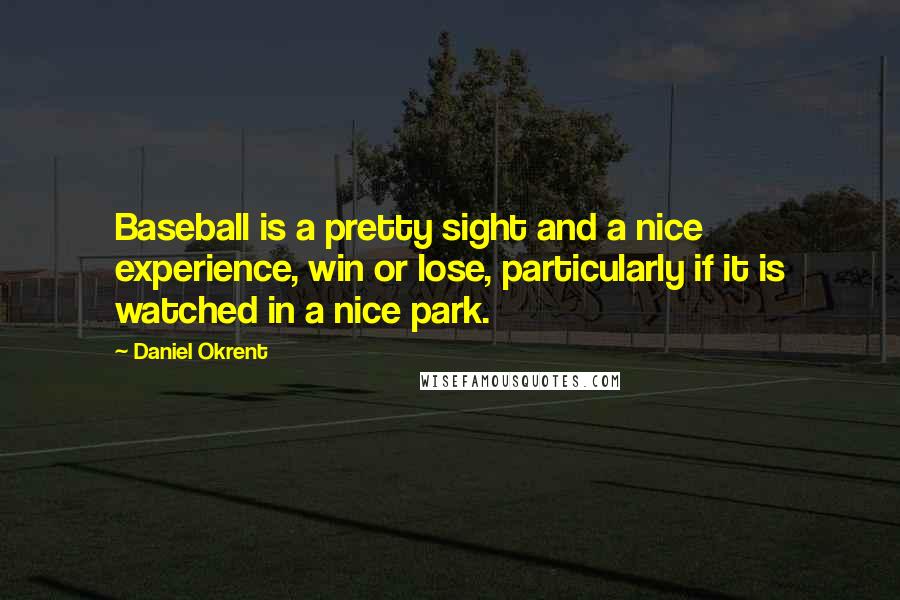 Daniel Okrent Quotes: Baseball is a pretty sight and a nice experience, win or lose, particularly if it is watched in a nice park.