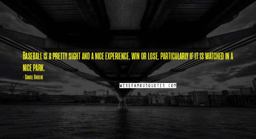 Daniel Okrent Quotes: Baseball is a pretty sight and a nice experience, win or lose, particularly if it is watched in a nice park.