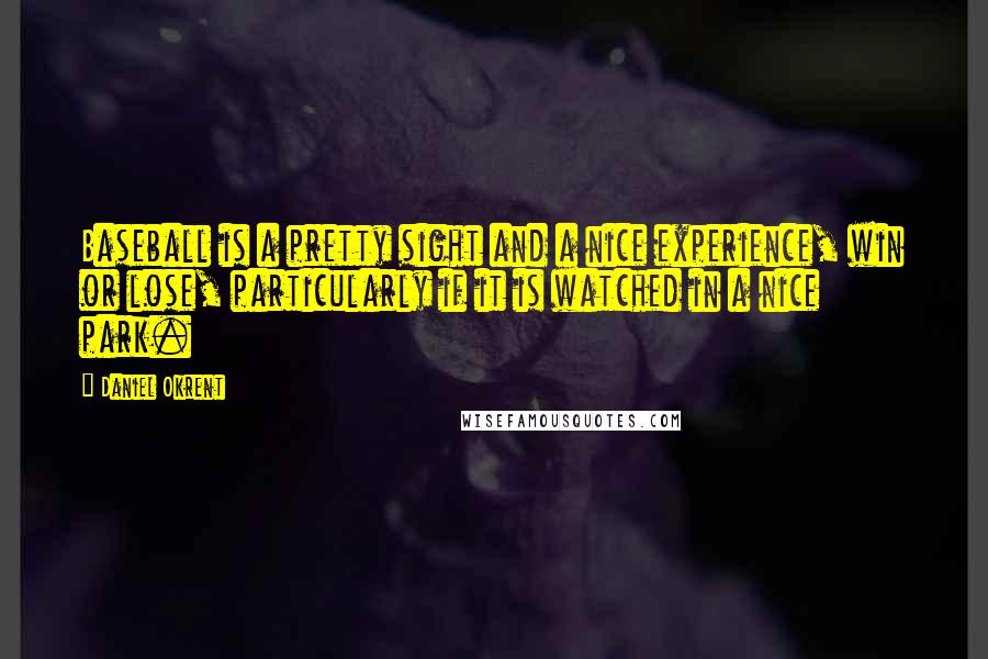 Daniel Okrent Quotes: Baseball is a pretty sight and a nice experience, win or lose, particularly if it is watched in a nice park.