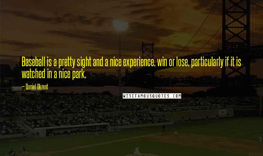 Daniel Okrent Quotes: Baseball is a pretty sight and a nice experience, win or lose, particularly if it is watched in a nice park.
