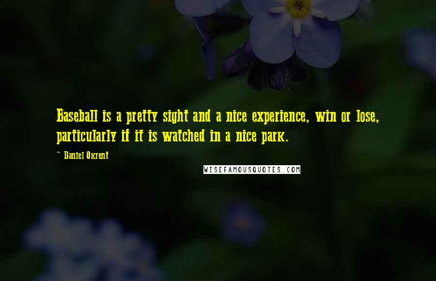 Daniel Okrent Quotes: Baseball is a pretty sight and a nice experience, win or lose, particularly if it is watched in a nice park.