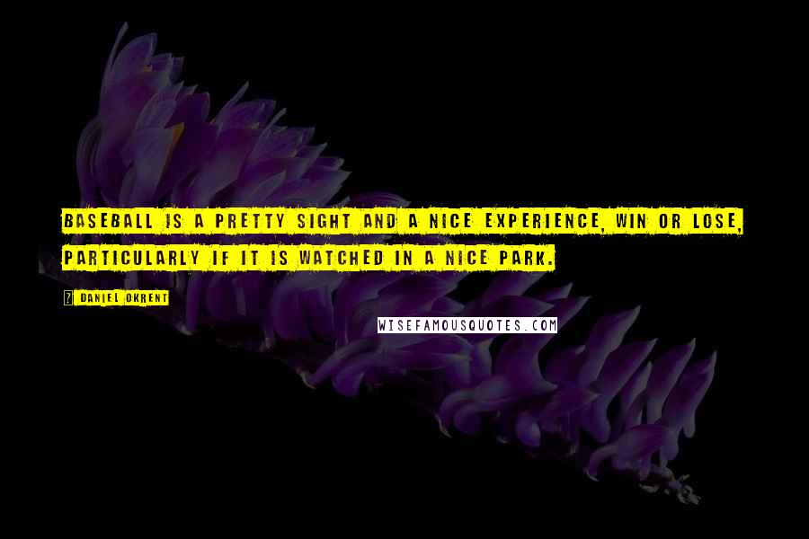 Daniel Okrent Quotes: Baseball is a pretty sight and a nice experience, win or lose, particularly if it is watched in a nice park.