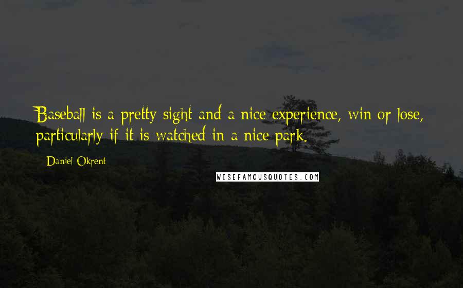 Daniel Okrent Quotes: Baseball is a pretty sight and a nice experience, win or lose, particularly if it is watched in a nice park.