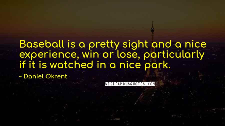 Daniel Okrent Quotes: Baseball is a pretty sight and a nice experience, win or lose, particularly if it is watched in a nice park.