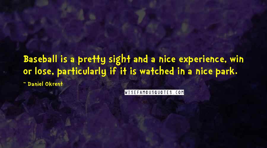 Daniel Okrent Quotes: Baseball is a pretty sight and a nice experience, win or lose, particularly if it is watched in a nice park.