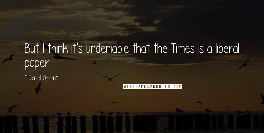 Daniel Okrent Quotes: But I think it's undeniable that the Times is a liberal paper.