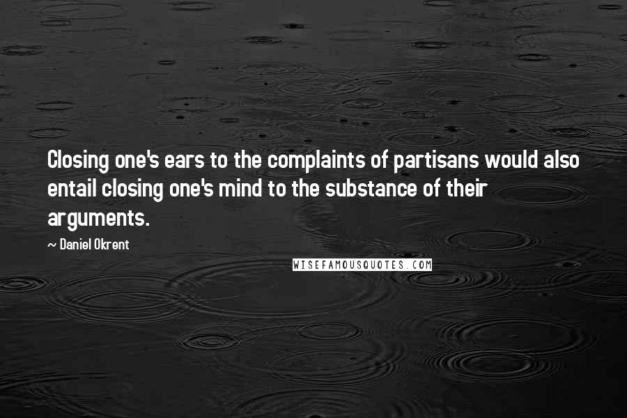 Daniel Okrent Quotes: Closing one's ears to the complaints of partisans would also entail closing one's mind to the substance of their arguments.