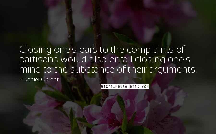 Daniel Okrent Quotes: Closing one's ears to the complaints of partisans would also entail closing one's mind to the substance of their arguments.