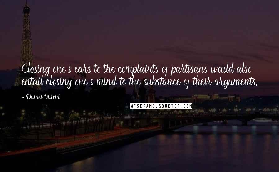 Daniel Okrent Quotes: Closing one's ears to the complaints of partisans would also entail closing one's mind to the substance of their arguments.