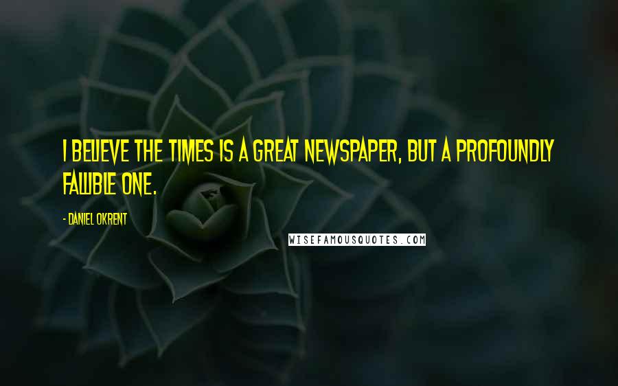 Daniel Okrent Quotes: I believe the Times is a great newspaper, but a profoundly fallible one.