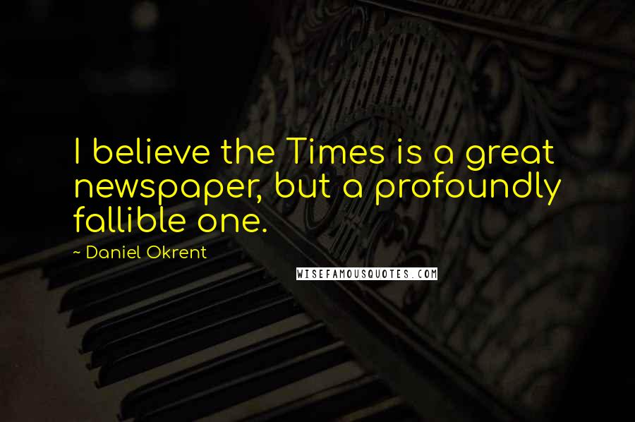 Daniel Okrent Quotes: I believe the Times is a great newspaper, but a profoundly fallible one.