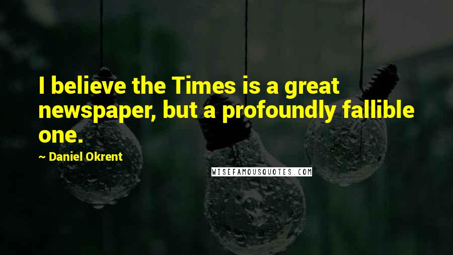 Daniel Okrent Quotes: I believe the Times is a great newspaper, but a profoundly fallible one.