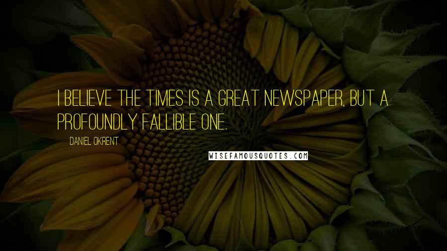 Daniel Okrent Quotes: I believe the Times is a great newspaper, but a profoundly fallible one.