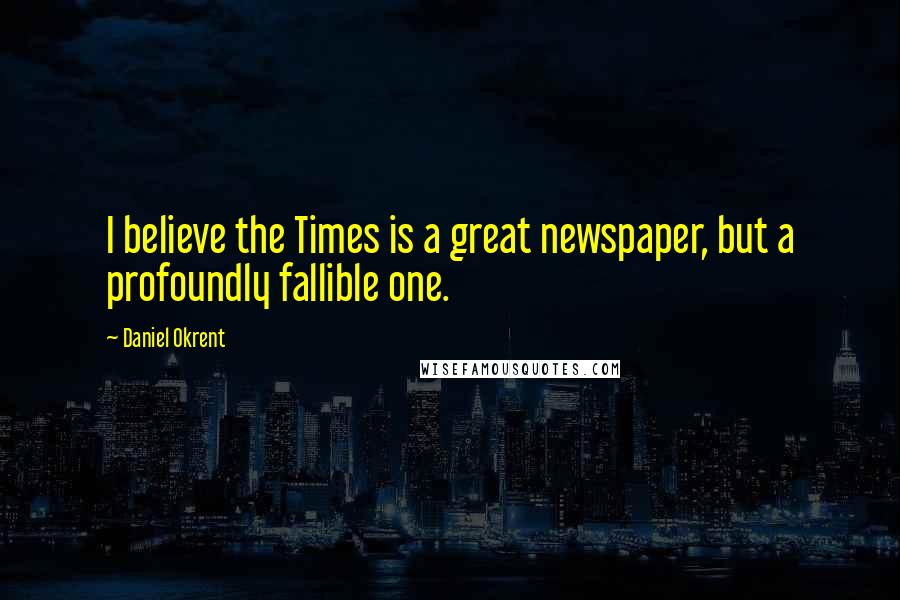 Daniel Okrent Quotes: I believe the Times is a great newspaper, but a profoundly fallible one.