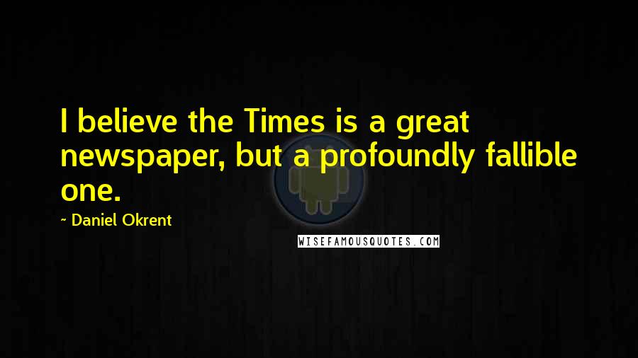 Daniel Okrent Quotes: I believe the Times is a great newspaper, but a profoundly fallible one.