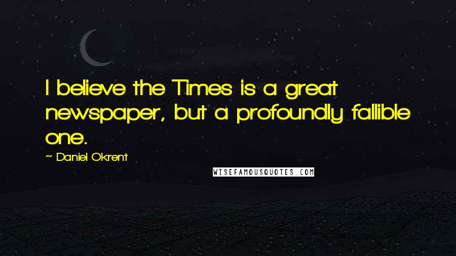 Daniel Okrent Quotes: I believe the Times is a great newspaper, but a profoundly fallible one.