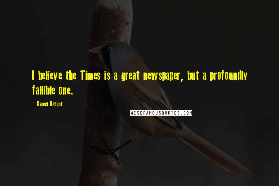 Daniel Okrent Quotes: I believe the Times is a great newspaper, but a profoundly fallible one.