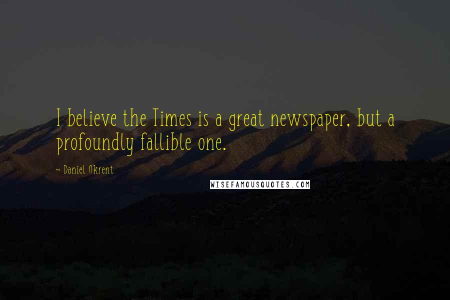 Daniel Okrent Quotes: I believe the Times is a great newspaper, but a profoundly fallible one.