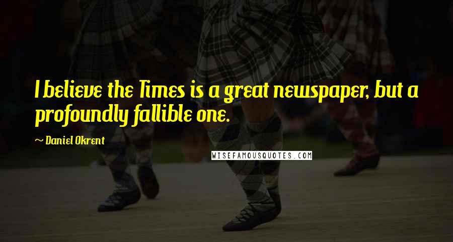 Daniel Okrent Quotes: I believe the Times is a great newspaper, but a profoundly fallible one.