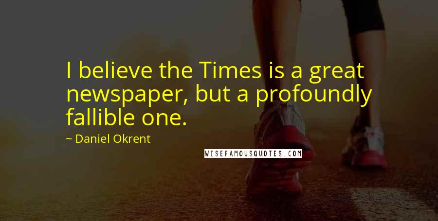 Daniel Okrent Quotes: I believe the Times is a great newspaper, but a profoundly fallible one.