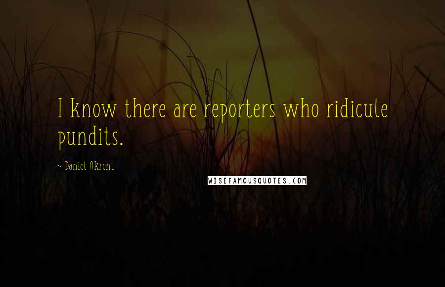 Daniel Okrent Quotes: I know there are reporters who ridicule pundits.