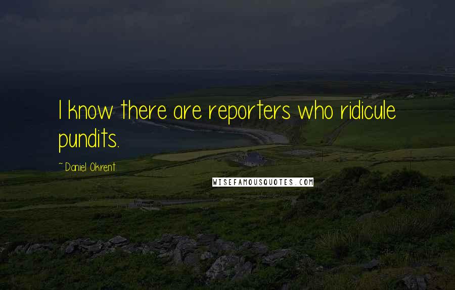 Daniel Okrent Quotes: I know there are reporters who ridicule pundits.