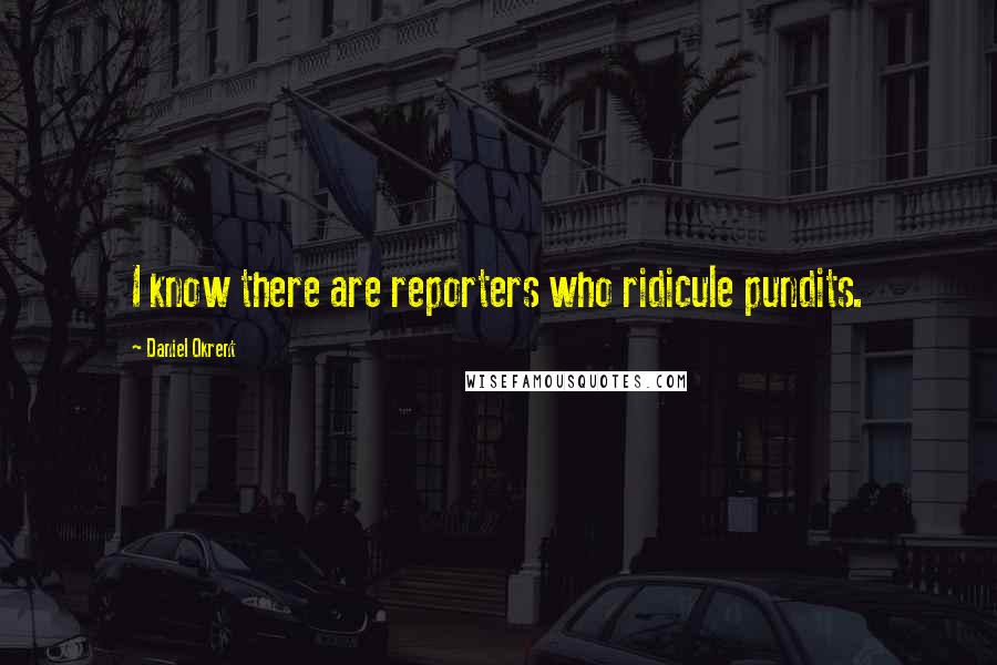 Daniel Okrent Quotes: I know there are reporters who ridicule pundits.