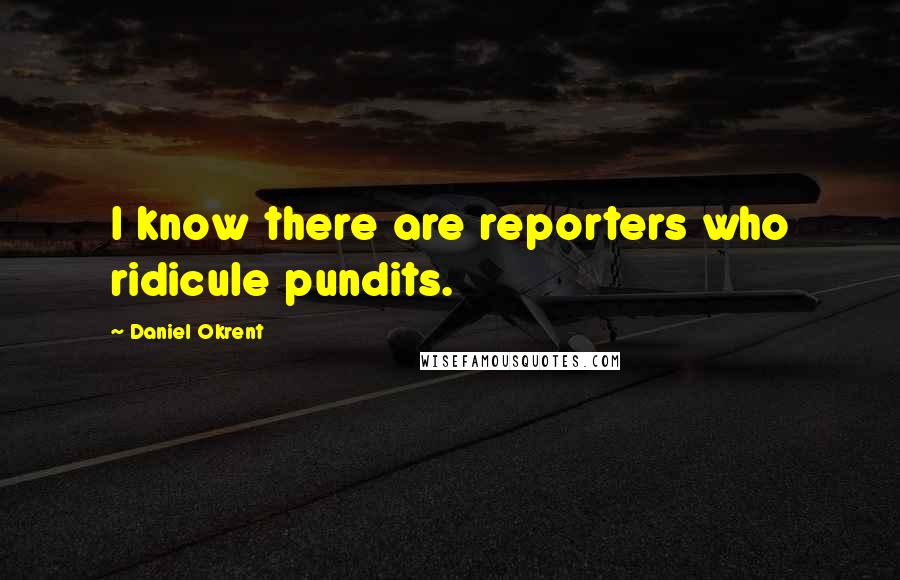 Daniel Okrent Quotes: I know there are reporters who ridicule pundits.