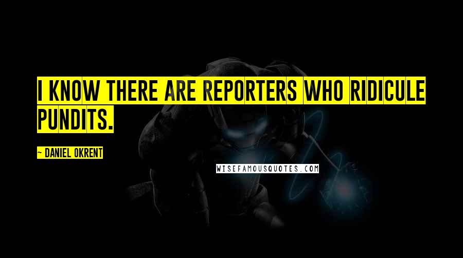 Daniel Okrent Quotes: I know there are reporters who ridicule pundits.