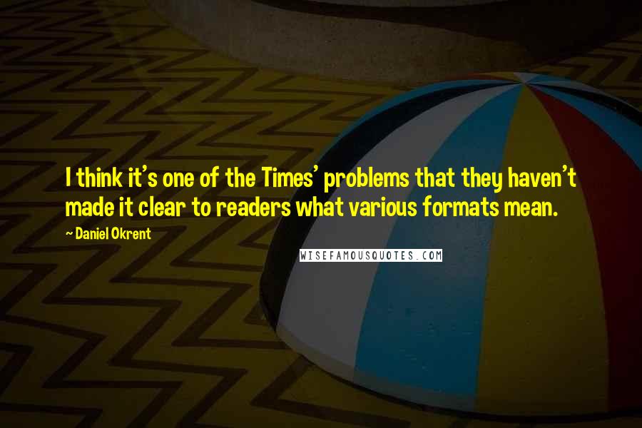 Daniel Okrent Quotes: I think it's one of the Times' problems that they haven't made it clear to readers what various formats mean.