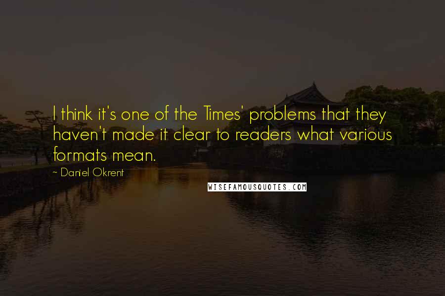 Daniel Okrent Quotes: I think it's one of the Times' problems that they haven't made it clear to readers what various formats mean.