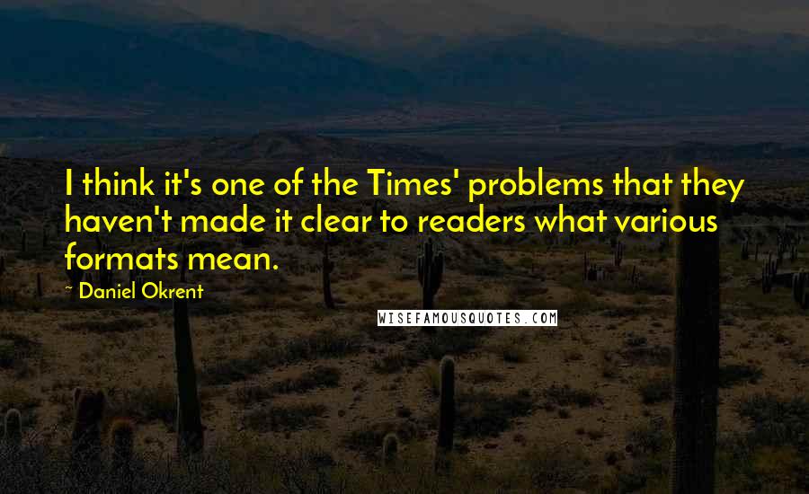 Daniel Okrent Quotes: I think it's one of the Times' problems that they haven't made it clear to readers what various formats mean.
