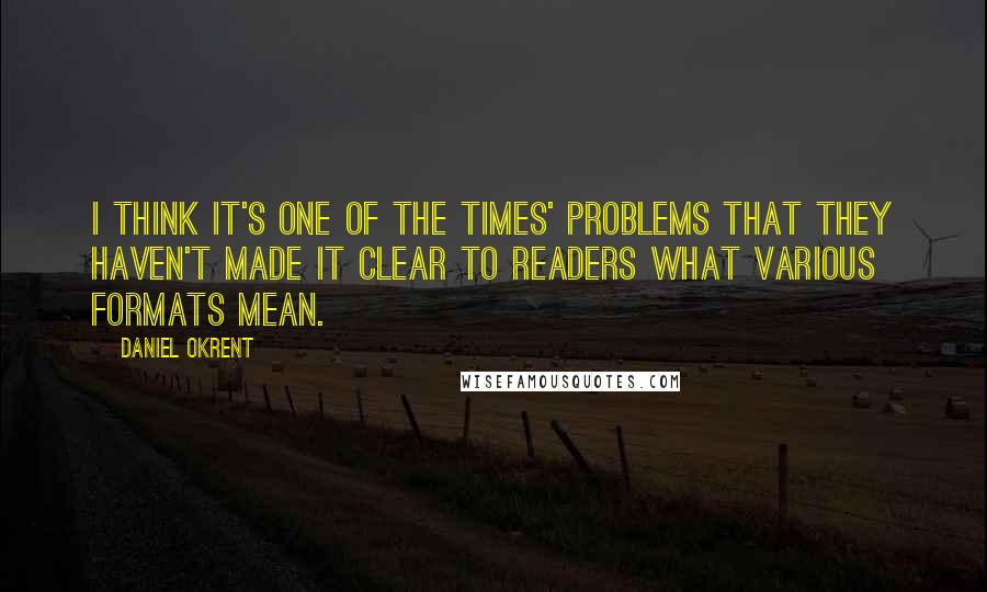 Daniel Okrent Quotes: I think it's one of the Times' problems that they haven't made it clear to readers what various formats mean.