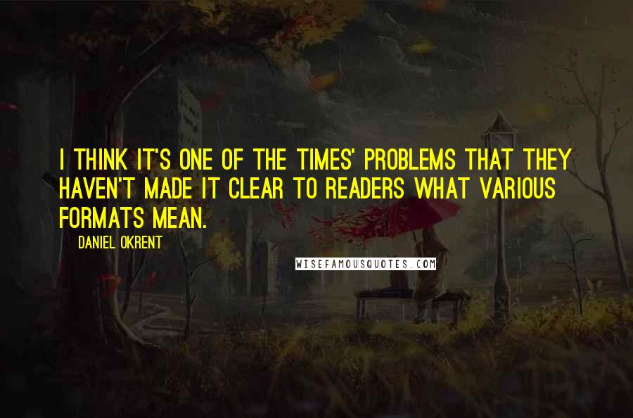 Daniel Okrent Quotes: I think it's one of the Times' problems that they haven't made it clear to readers what various formats mean.