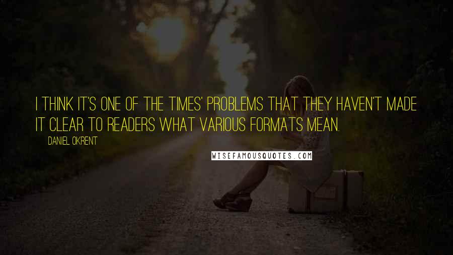 Daniel Okrent Quotes: I think it's one of the Times' problems that they haven't made it clear to readers what various formats mean.