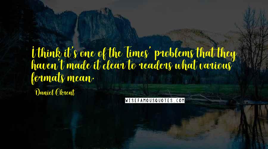 Daniel Okrent Quotes: I think it's one of the Times' problems that they haven't made it clear to readers what various formats mean.