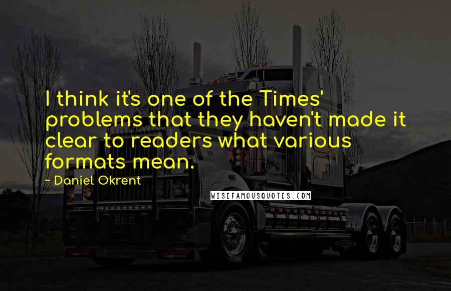 Daniel Okrent Quotes: I think it's one of the Times' problems that they haven't made it clear to readers what various formats mean.