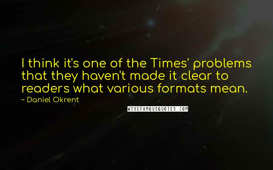 Daniel Okrent Quotes: I think it's one of the Times' problems that they haven't made it clear to readers what various formats mean.